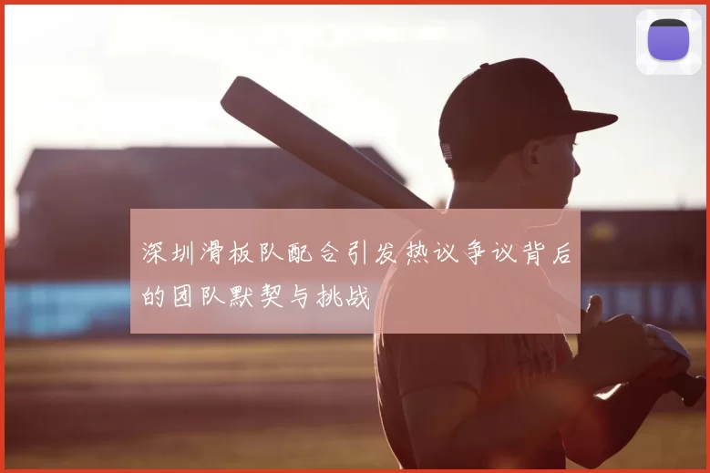 深圳滑板队配合引发热议争议背后的团队默契与挑战