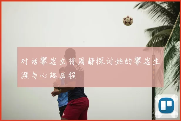 对话攀岩女将周静探讨她的攀岩生涯与心路历程
