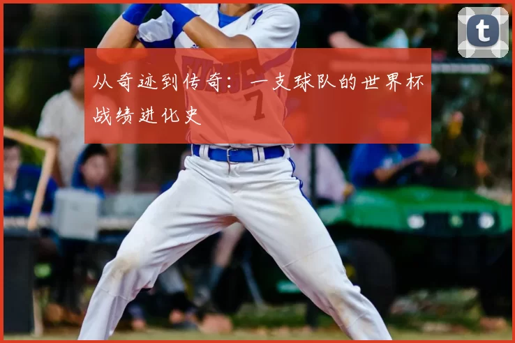 从奇迹到传奇:一支球队的世界杯战绩进化史