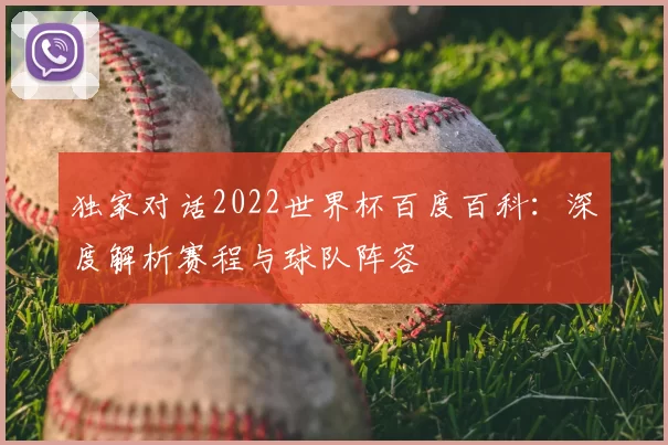 独家对话2022世界杯百度百科：深度解析赛程与球队阵容