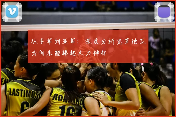 从季军到亚军：深度分析克罗地亚为何未能捧起大力神杯
