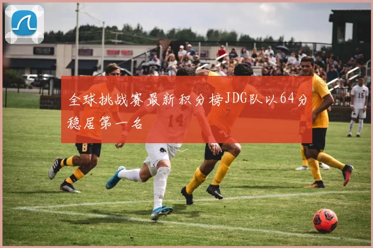 全球挑战赛最新积分榜JDG队以64分稳居第一名