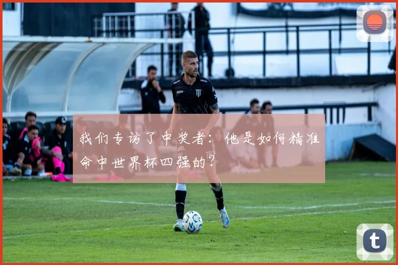 我们专访了中奖者:他是如何精准命中世界杯四强的?
