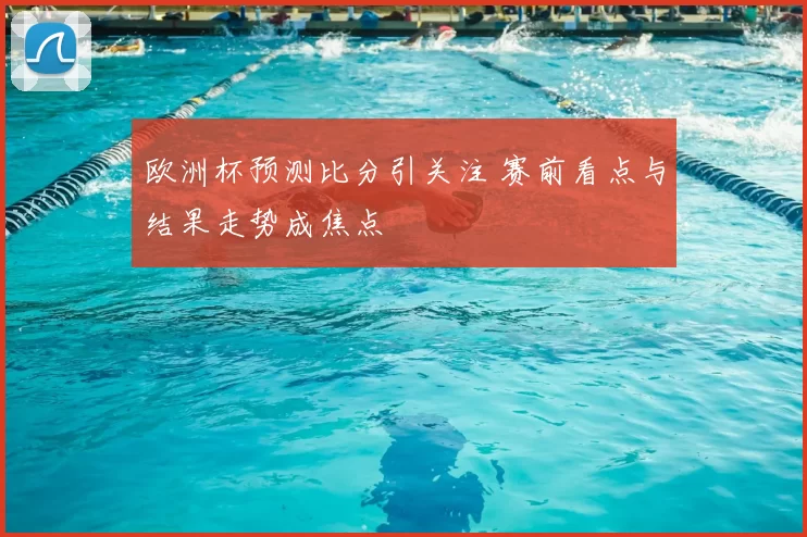 欧洲杯预测比分引关注 赛前看点与结果走势成焦点