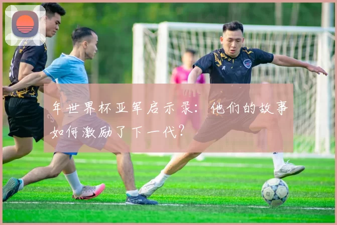 年世界杯亚军启示录:他们的故事如何激励了下一代?