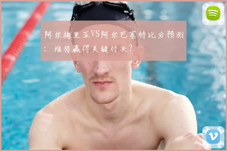 阿尔梅里亚VS阿尔巴塞特比分预测:谁将赢得关键对决?