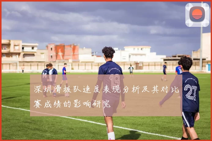深圳滑板队速度表现分析及其对比赛成绩的影响研究