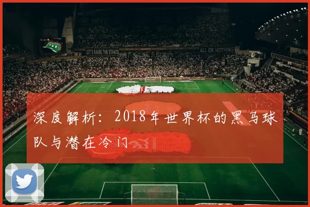 深度解析:2018年世界杯的黑马球队与潜在冷门