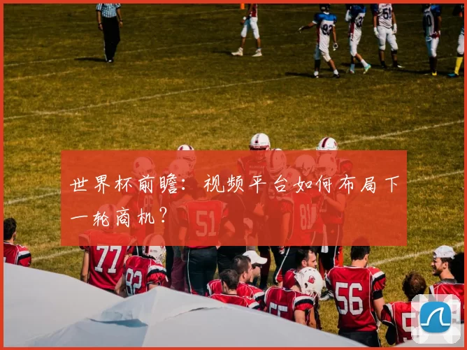 世界杯前瞻：视频平台如何布局下一轮商机？