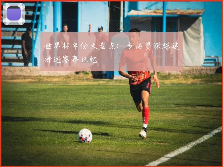 世界杯年份大盘点：专访资深球迷讲述赛事记忆