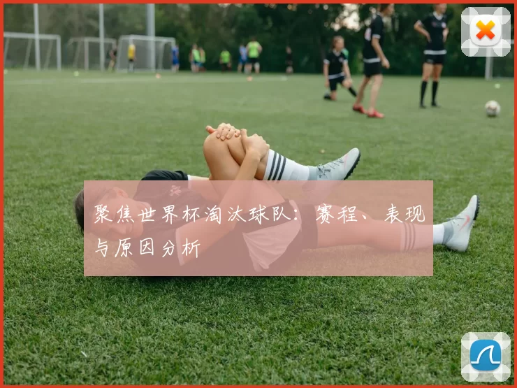聚焦世界杯淘汰球队:赛程、表现与原因分析