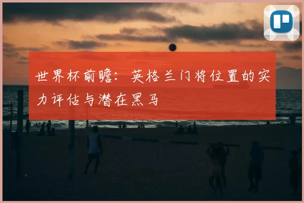 世界杯前瞻:英格兰门将位置的实力评估与潜在黑马