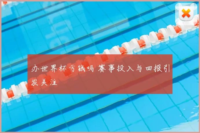 办世界杯亏钱吗 赛事投入与回报引发关注