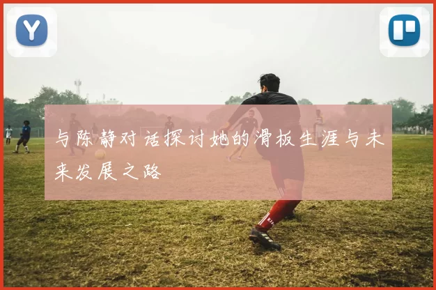 与陈静对话探讨她的滑板生涯与未来发展之路