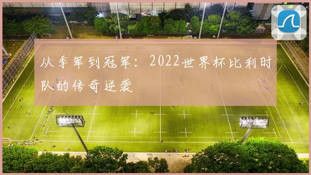 从季军到冠军:2022世界杯比利时队的传奇逆袭
